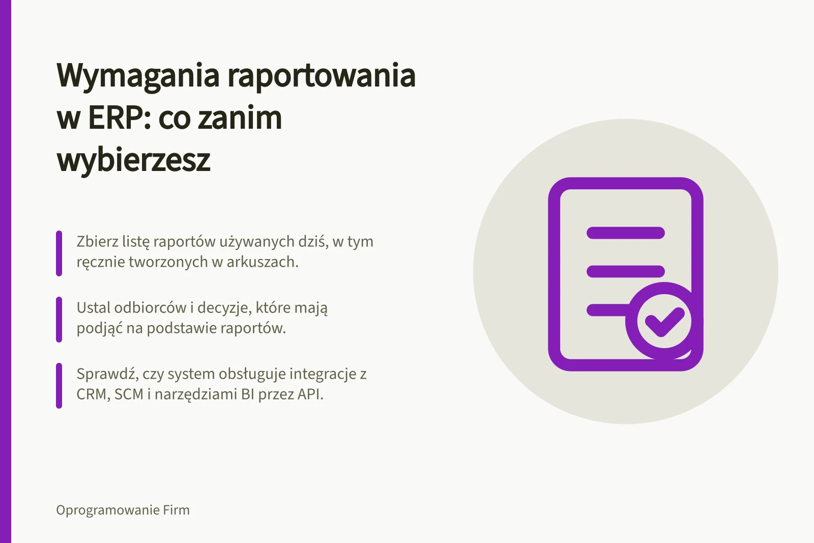 Wymagania raportowania w ERP: co zanim wybierzesz: Zbierz listę raportów używanych dziś, w tym ręcznie tworzonych w arkuszach.; Ustal odbiorców i decyzje, które mają podjąć na podstawie raportów.; Sprawdź, czy system obsługuje integracje z CRM, SCM i narzędziami BI przez API.